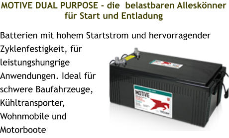 MOTIVE DUAL PURPOSE - die  belastbaren Alleskönner für Start und Entladung  Batterien mit hohem Startstrom und hervorragender Zyklenfestigkeit, für leistungshungrige Anwendungen. Ideal für schwere Baufahrzeuge, Kühltransporter, Wohnmobile und Motorboote